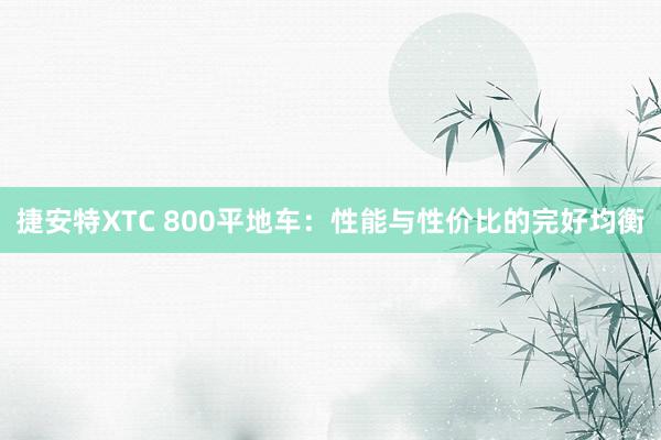 捷安特XTC 800平地车：性能与性价比的完好均衡