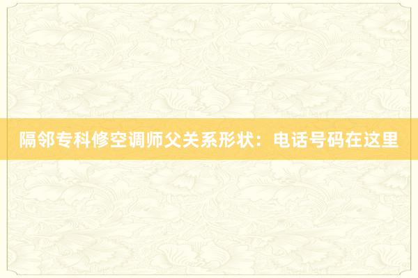 隔邻专科修空调师父关系形状：电话号码在这里