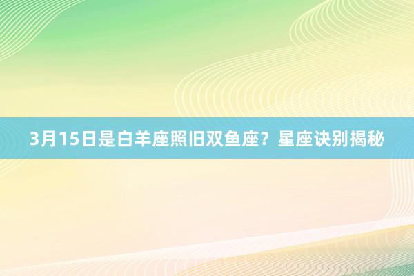 3月15日是白羊座照旧双鱼座？星座诀别揭秘