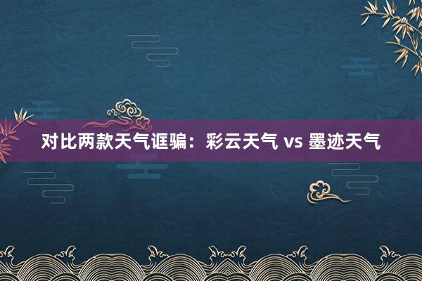对比两款天气诓骗：彩云天气 vs 墨迹天气