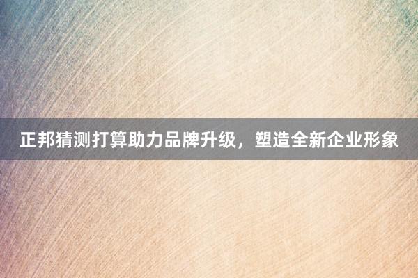正邦猜测打算助力品牌升级，塑造全新企业形象